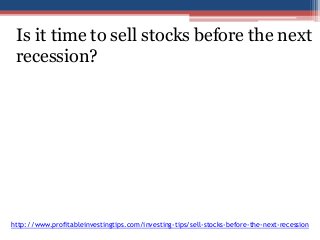Is it time to sell stocks before the next 
recession? 
http://www.profitableinvestingtips.com/investing-tips/sell-stocks-before-the-next-recession 
 