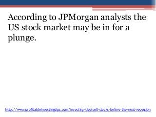 According to JPMorgan analysts the 
US stock market may be in for a 
plunge. 
http://www.profitableinvestingtips.com/investing-tips/sell-stocks-before-the-next-recession 
 