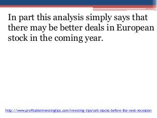 In part this analysis simply says that 
there may be better deals in European 
stock in the coming year. 
http://www.profitableinvestingtips.com/investing-tips/sell-stocks-before-the-next-recession 
 