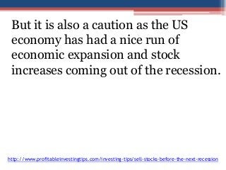 But it is also a caution as the US 
economy has had a nice run of 
economic expansion and stock 
increases coming out of the recession. 
http://www.profitableinvestingtips.com/investing-tips/sell-stocks-before-the-next-recession 
 