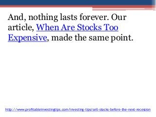 And, nothing lasts forever. Our 
article, When Are Stocks Too 
Expensive, made the same point. 
http://www.profitableinvestingtips.com/investing-tips/sell-stocks-before-the-next-recession 
