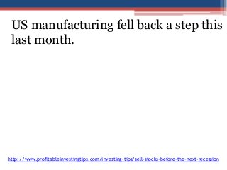 US manufacturing fell back a step this 
last month. 
http://www.profitableinvestingtips.com/investing-tips/sell-stocks-before-the-next-recession 
 