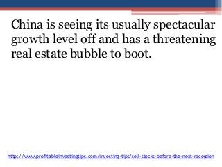 China is seeing its usually spectacular 
growth level off and has a threatening 
real estate bubble to boot. 
http://www.profitableinvestingtips.com/investing-tips/sell-stocks-before-the-next-recession 
 