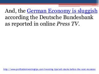 And, the German Economy is sluggish 
according the Deutsche Bundesbank 
as reported in online Press TV. 
http://www.profitableinvestingtips.com/investing-tips/sell-stocks-before-the-next-recession 
 