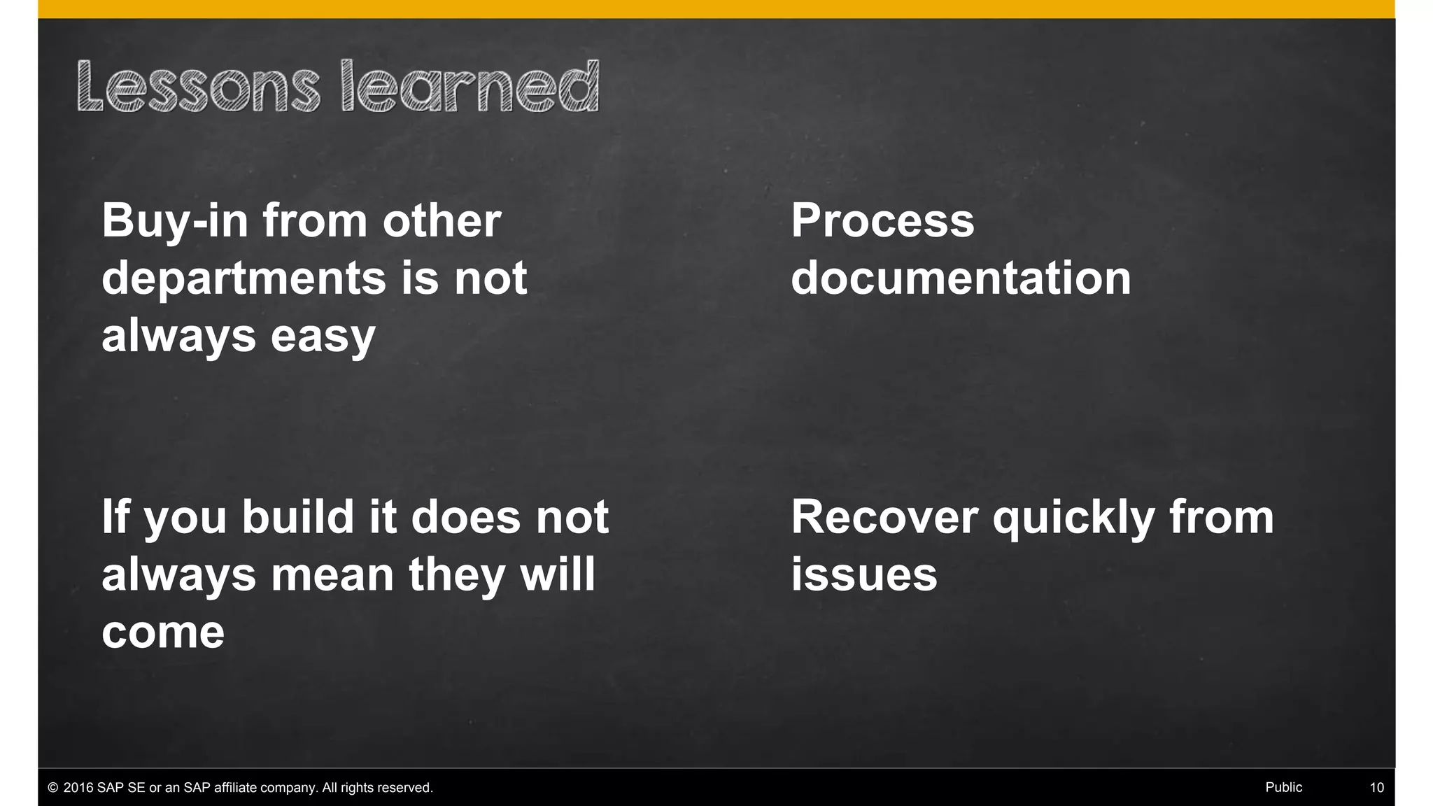 © 2016 SAP SE or an SAP affiliate company. All rights reserved. 18Public
Process
documentation
Buy-in from other
departments is not
always easy
Recover quickly from
issues
If you build it does not
always mean they will
come
 
