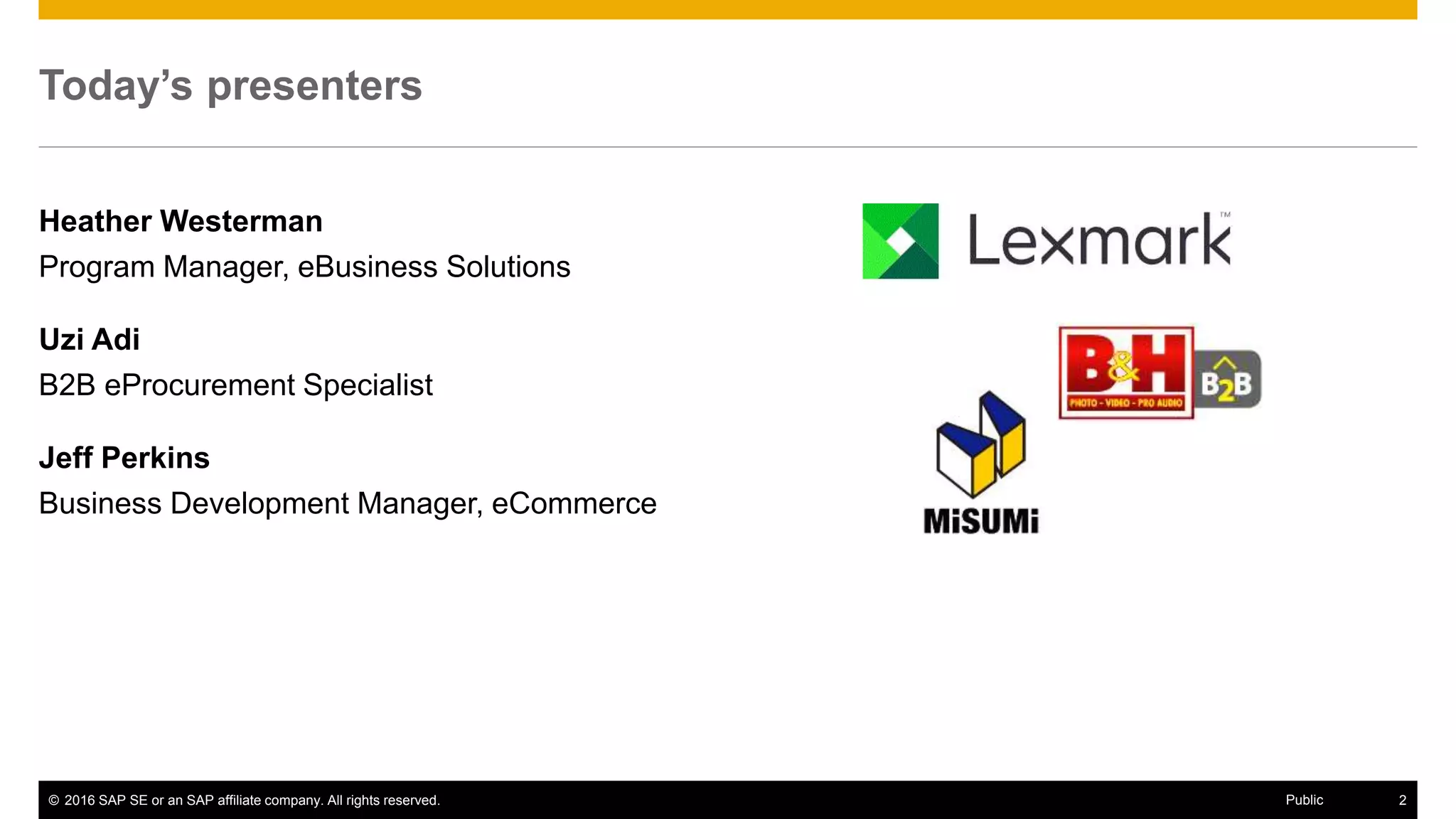 © 2016 SAP SE or an SAP affiliate company. All rights reserved. 10Public
Today’s presenters
Heather Westerman
Program Manager, eBusiness Solutions
Uzi Adi
B2B eProcurement Specialist
Jeff Perkins
Business Development Manager, eCommerce
 