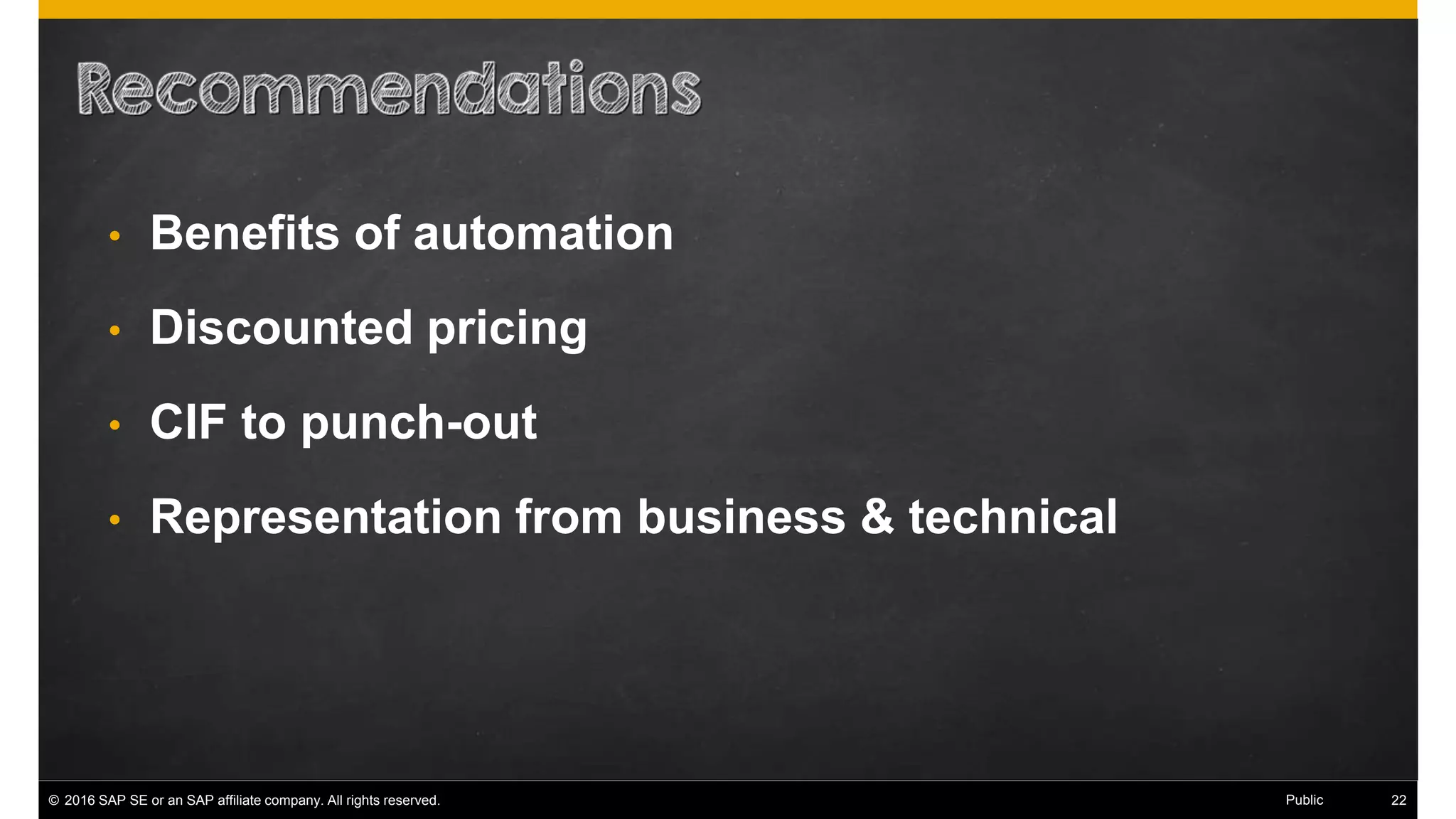© 2016 SAP SE or an SAP affiliate company. All rights reserved. 30Public
• Benefits of automation
• Discounted pricing
• CIF to punch-out
• Representation from business & technical
 