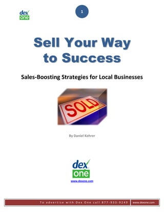 1




    Sell Your Way
     to Success
Sales-Boosting Strategies for Local Businesses




                     By Daniel Kehrer




                      www.dexone.com




       To advertise with Dex One call 877-933-9249   www.dexone.com
 