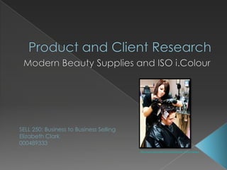 Product and Client Research Modern Beauty Supplies and ISO i.Colour SELL 250: Business to Business Selling Elizabeth Clark 000489333 http://www.gias-salon.com/images/gia_doing_hair.jpg 