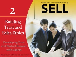2
    Building
    Trust and
   Sales Ethics
 Developing Trust
and Mutual Respect
    with Clients
©2013 Cengage Learning. All Rights Reserved. May not be scanned, copied or
duplicated, or posted to a publicly accessible website, in whole or in part.
 