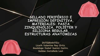 SELLADO PERIFÉRICO E
IMPRESIÓN DEFINITIVA,
MATERIALES: PASTA
ZINQUENÓLICA, POLIÉTER Y
SILICONA REGULAR,
ESTRUCTURAS ANATÓMICAS
INTEGRANTES:
Liceth Valentina Rey Ortiz.
Guadalupe Isabel Suarez Castro.
Salóme Castañeda Leal.
 