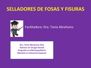 SELLADORES DE FOSAS Y FISURAS


          Facilitadora: Dra. Tania Abrahams



     Dra. Tania Abrahams Díaz
     Doctora en Cirugía Dental
   Posgrado en Odontopediatría
   Maestría en Docencia Superior
 