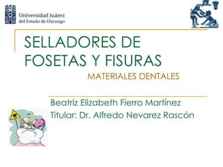 SELLADORES DE FOSETAS Y FISURAS Beatriz Elizabeth Fierro Martínez Titular: Dr. Alfredo Nevarez Rascón  MATERIALES DENTALES 