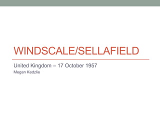 WINDSCALE/SELLAFIELD
United Kingdom – 17 October 1957
Megan Kedzlie

 
