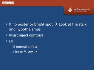 • If no posterior bright spot  Look at the stalk
and hypothalamus
• Must inject contrast
• DI
– If normal at first
– Please follow up.
 
