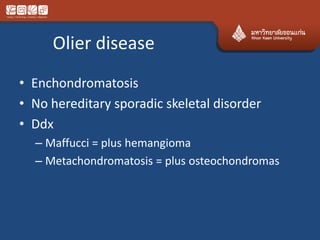 Olier disease
• Enchondromatosis
• No hereditary sporadic skeletal disorder
• Ddx
– Maffucci = plus hemangioma
– Metachondromatosis = plus osteochondromas
 