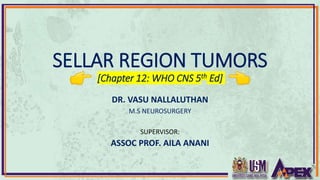 SELLAR REGION TUMORS
[Chapter 12: WHO CNS 5th Ed]
DR. VASU NALLALUTHAN
M.S NEUROSURGERY
SUPERVISOR:
ASSOC PROF. AILA ANANI
 