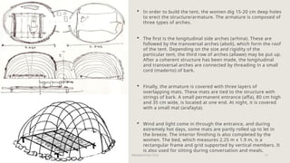 PRESENTATION TITLE 17
20XX
 In order to build the tent, the women dig 15-20 cm deep holes
to erect the structure/armature. The armature is composed of
three types of arches.
 The first is the longitudinal side arches (arhina). These are
followed by the transversal arches (aboli), which form the roof
of the tent. Depending on the size and rigidity of the
particular tent, the third row of arches (allawe) may be put up.
After a coherent structure has been made, the longitudinal
and transversal arches are connected by threading in a small
cord (maderto) of bark.
 Finally, the armature is covered with three layers of
overlapping mats. These mats are tied to the structure with
strings of bark. A small permanent entrance (affa), 80 cm high
and 35 cm wide, is located at one end. At night, it is covered
with a small mat (arafayta).
 Wind and light come in through the entrance, and during
extremely hot days, some mats are partly rolled up to let in
the breeze. The interior finishing is also completed by the
women. The bed, which measures 2.25 m x 1.9 m, is a
rectangular frame and grid supported by vertical members. It
is also used for sitting during conversation and meals.
 