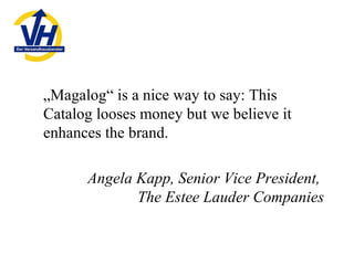 <ul><li>„ Magalog“ is a nice way to say: This Catalog looses money but we believe it enhances the brand. </li></ul><ul><li...