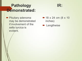 Pathology
Demonstrated:
 Pituitary adenoma
may be demonstrated
if involvement of the
sella turcica is
evident.
IR:
 18 x 24 cm (8 x 10
inches)
 Lengthwise
 