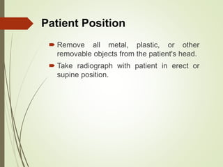  Remove all metal, plastic, or other
removable objects from the patient's head.
 Take radiograph with patient in erect or
supine position.
Patient Position
 