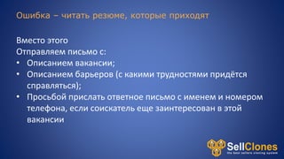 Ошибка – читать резюме, которые приходят
Вместо этого
Отправляем письмо с:
• Описанием вакансии;
• Описанием барьеров (с какими трудностями придётся
справляться);
• Просьбой прислать ответное письмо с именем и номером
телефона, если соискатель еще заинтересован в этой
вакансии
 