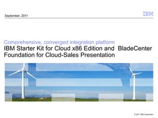 September, 2011




Comprehensive, converged integration platform
IBM Starter Kit for Cloud x86 Edition and BladeCenter
Foundation for Cloud-Sales Presentation




                                                © 2011 IBM Corporation
 