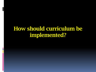How should curriculum be
     implemented?
 