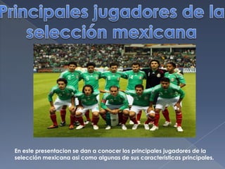 Principales jugadores de la selección mexicana En este presentacion se dan a conocer los principales jugadores de la selección mexicana asi como algunas de sus caracteristicas principales.  