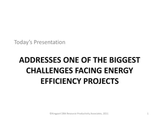 Today’s Presentation


 ADDRESSES ONE OF THE BIGGEST
  CHALLENGES FACING ENERGY
     EFFICIENCY PROJECTS


             ©Kingport DBA Resource Productivity Associates, 2011   1
 