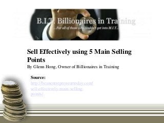 Sell Effectively using 5 Main Selling
Points
By Glenn Hong, Owner of Billionaires in Training

 Source:
 http://beanentrepreneurtoday.com/
 sell-effectively-main-selling-
 points/
 
