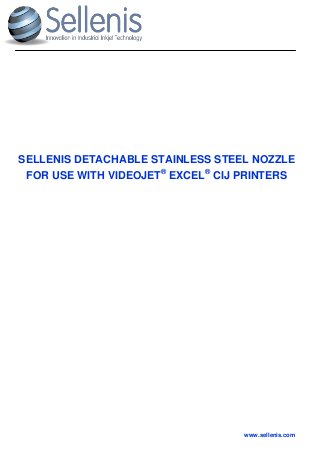 www.sellenis.com
SELLENIS DETACHABLE STAINLESS STEEL NOZZLE
FOR USE WITH VIDEOJET®
EXCEL®
CIJ PRINTERS
 