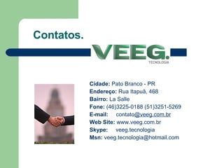 Contatos. Cidade:  Pato Branco - PR Endereço:  Rua Itapuã, 468 Bairro:  La Salle Fone:  (46)3225-0188 (51)3251-5269 E-mail:   contato @veeg.com.br Web Site:   www.veeg.com.br Skype:  veeg.tecnologia Msn:  [email_address] 