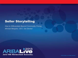 Seller Storytelling
How to Differentiate Beyond Commodity Pricing
Michael Margolis, CEO, Get Storied
© 2013 Ariba, Inc. All rights reserved.
 