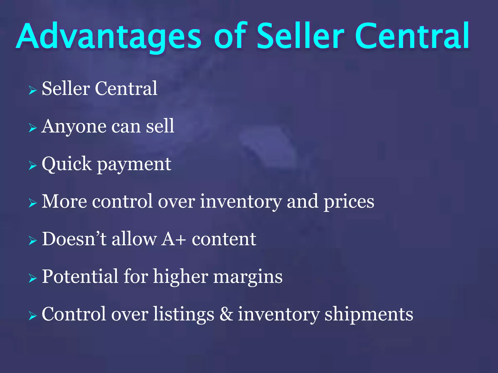 Advantages of Seller Central
 Seller Central
 Anyone can sell
 Quick payment
 More control over inventory and prices
 Doesn’t allow A+ content
 Potential for higher margins
 Control over listings & inventory shipments
 