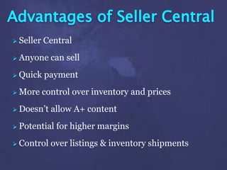 Advantages of Seller Central
 Seller Central
 Anyone can sell
 Quick payment
 More control over inventory and prices
 Doesn’t allow A+ content
 Potential for higher margins
 Control over listings & inventory shipments
 