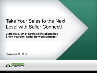 Take Your Sales to the Next
Level with Seller Connect!
Clark Hale, VP of Strategic Relationships
Shem Pearson, Seller Network Manager




November 15, 2011




© Monsoon Commerce. All rights reserved.
 