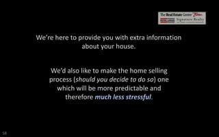 We’re here to provide you with extra information
about your house.
We’d also like to make the home selling
process (should you decide to do so) one
which will be more predictable and
therefore much less stressful.

SB

 