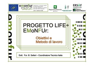 PROGETTO LIFE+
oNFUr:
EMoNFUr:
Obiettivi e
Metodo di lavoro

For.
Dott. For. B. Selleri – Coordinatore Tecnico Italia

 