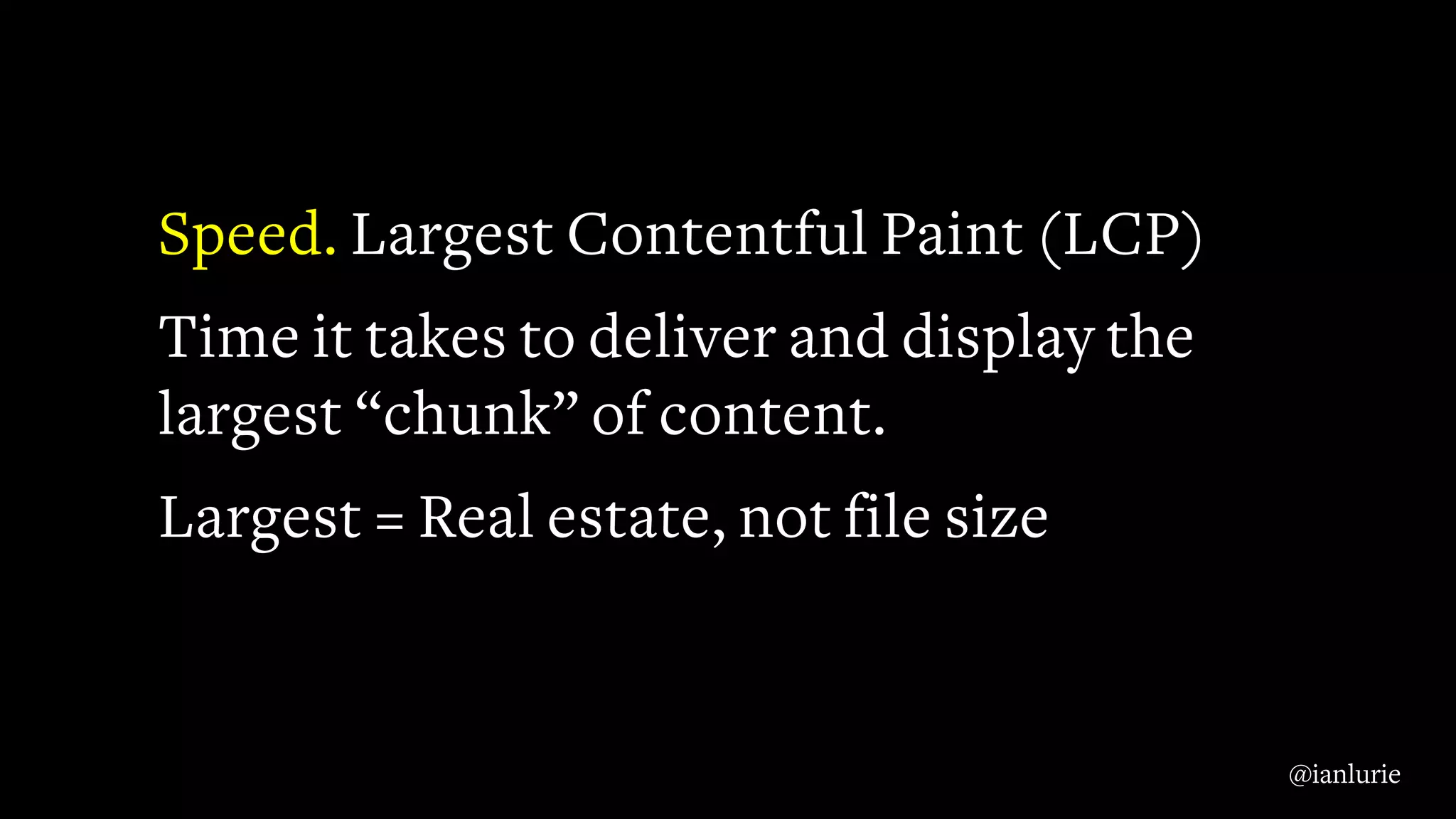 Speed. Largest Contentful Paint (LCP)
Time it takes to deliver and display the
largest “chunk” of content.
Largest = Real estate, not file size
@ianlurie
 