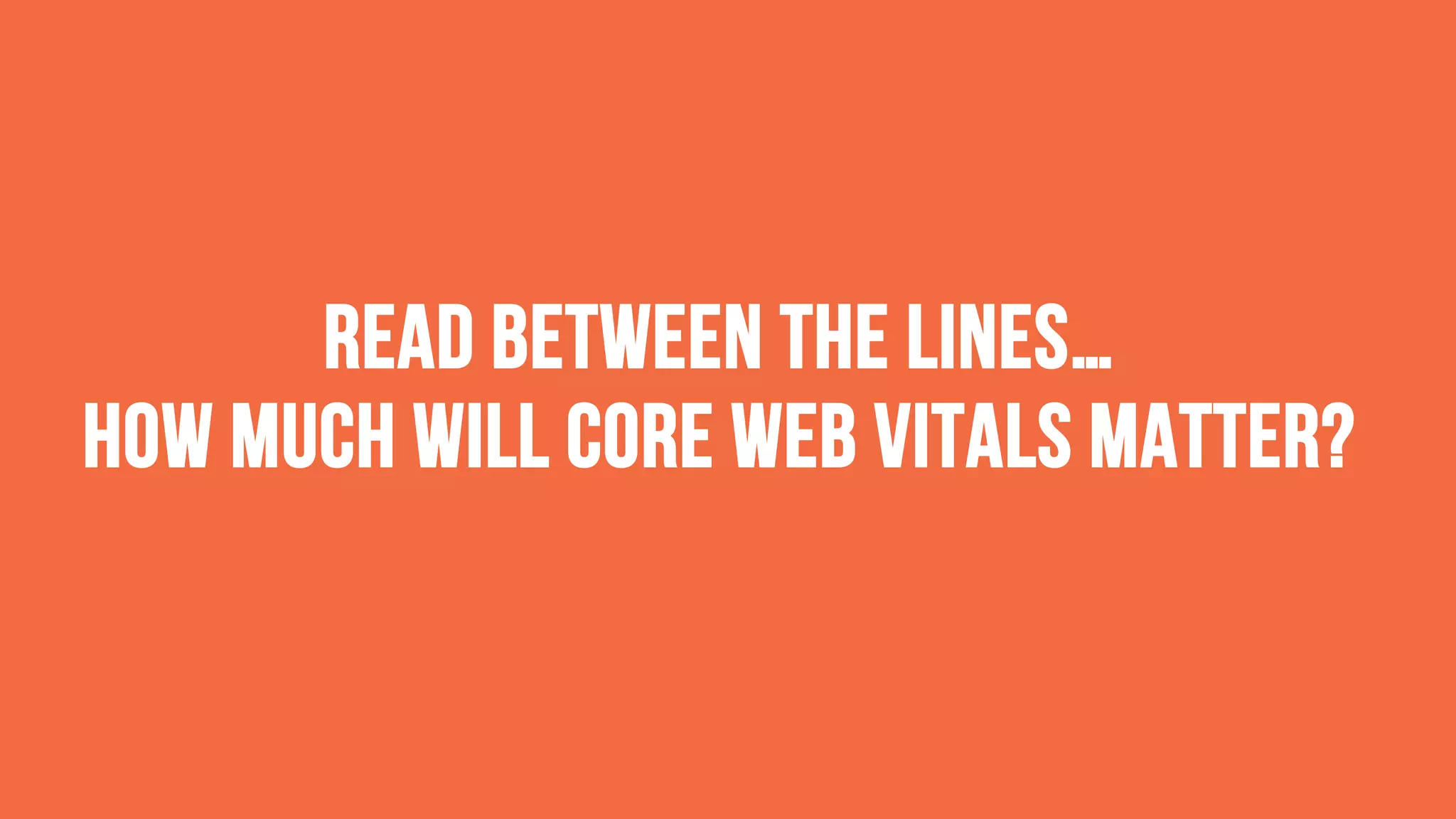Read between the lines…
how much will Core Web Vitals Matter?
 