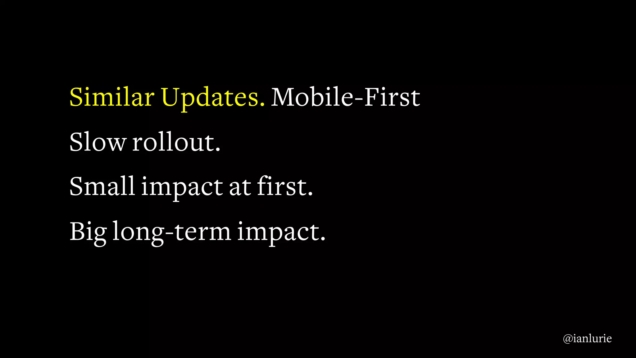 Similar Updates. Mobile-First
Slow rollout.
Small impact at first.
Big long-term impact.
@ianlurie
 