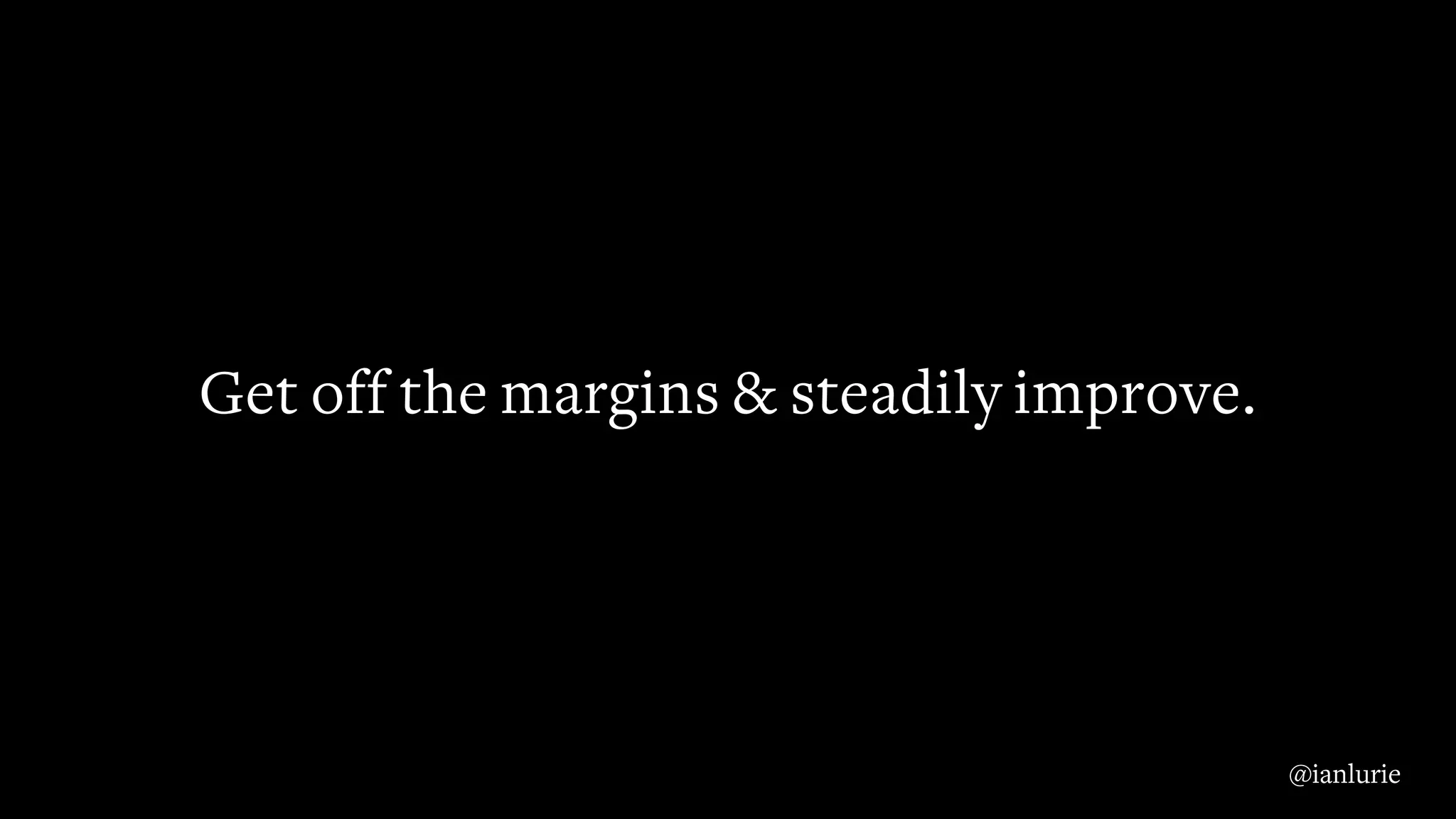 Get off the margins & steadily improve.
@ianlurie
 