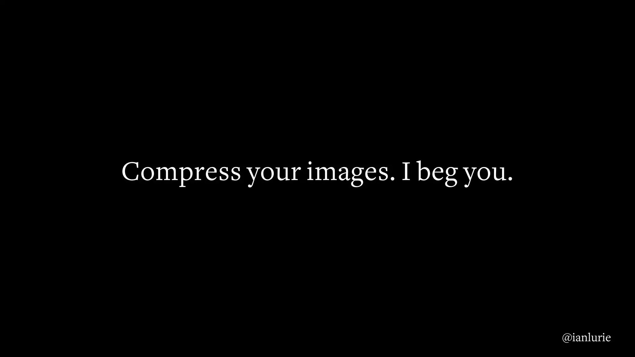 Compress your images. I beg you.
@ianlurie
 