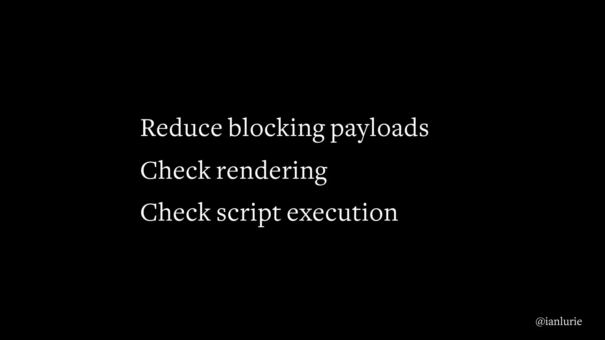 Reduce blocking payloads
Check rendering
Check script execution
@ianlurie
 