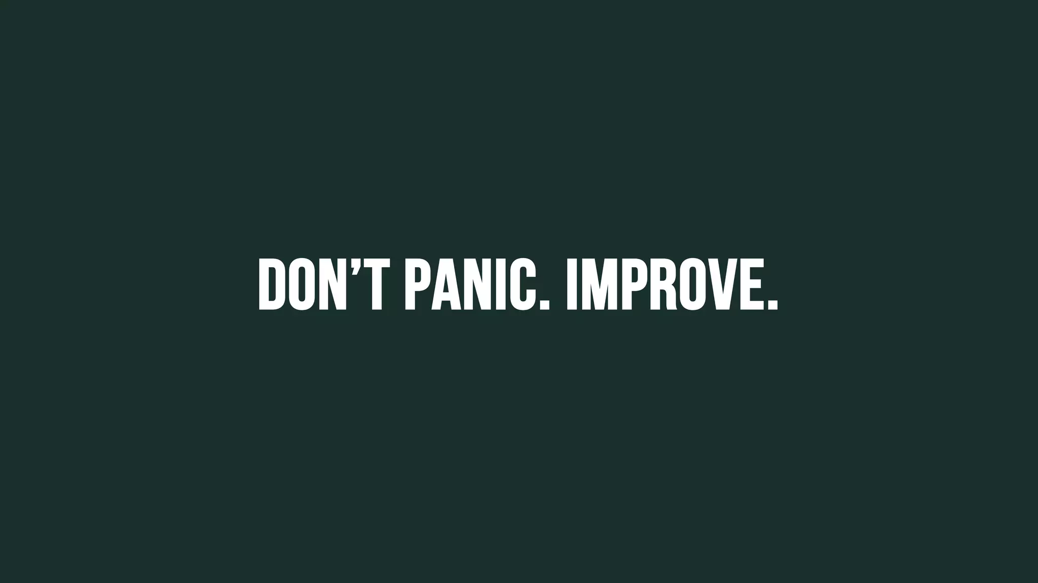 Don’t panic. Improve.
 