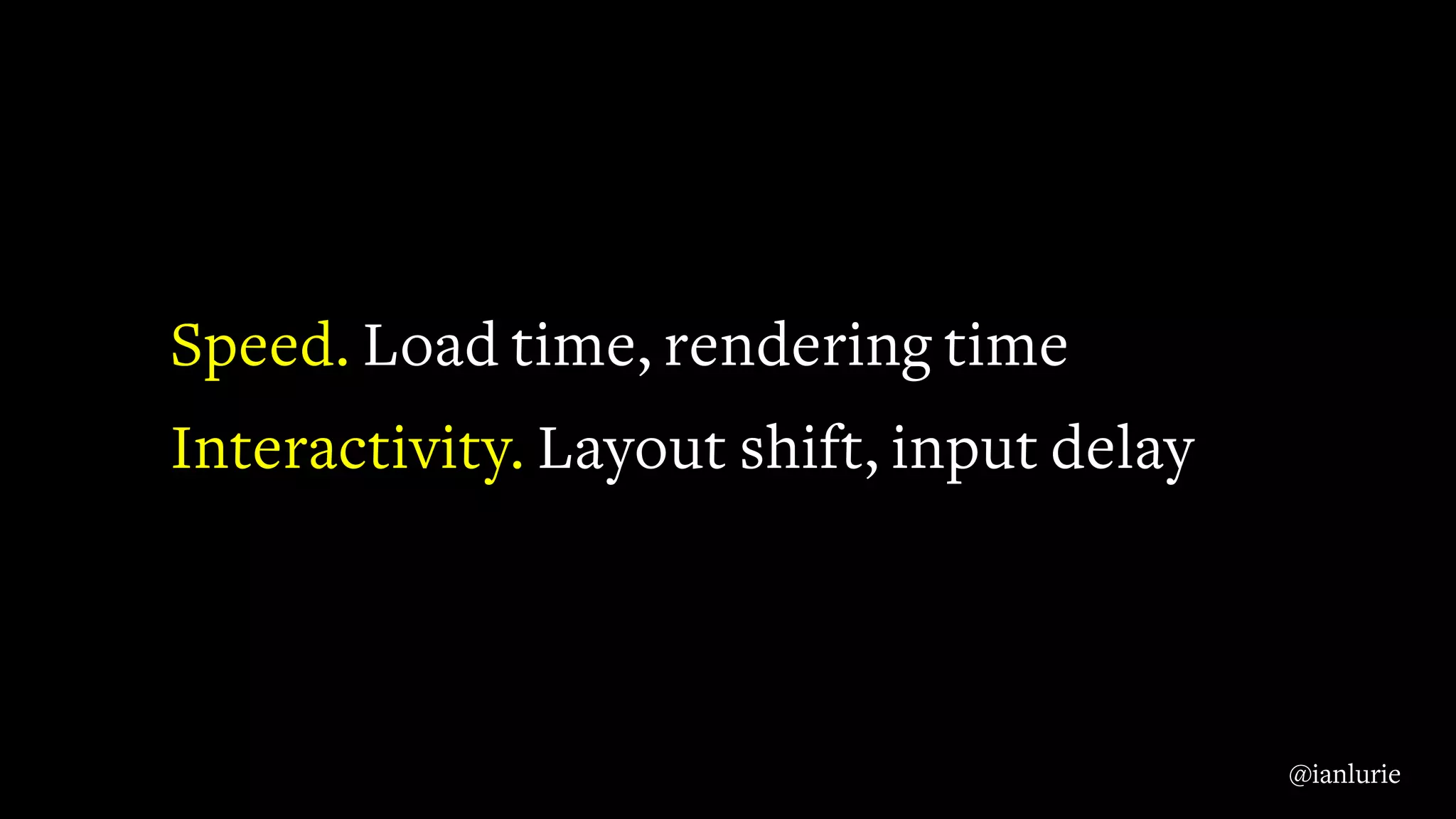 Speed. Load time, rendering time
Interactivity. Layout shift, input delay
@ianlurie
 