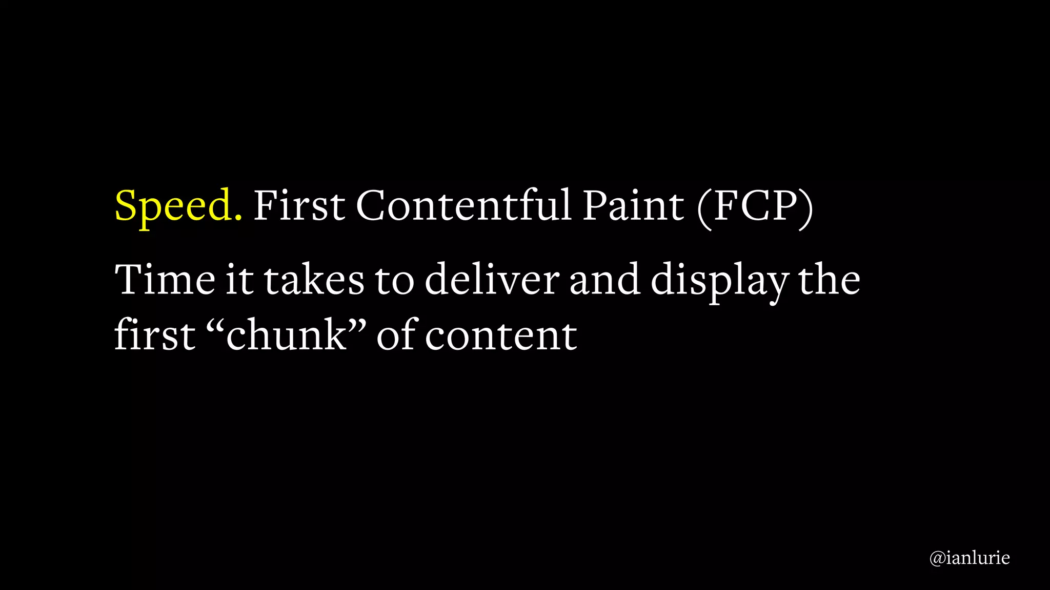 Speed. First Contentful Paint (FCP)
Time it takes to deliver and display the
first “chunk” of content
@ianlurie
 