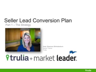 Seller Lead Conversion Plan 
Host: Shannon Shimabukuro 
Senior Trainer 
Trulia 
Part 1 – The Strategy 
 