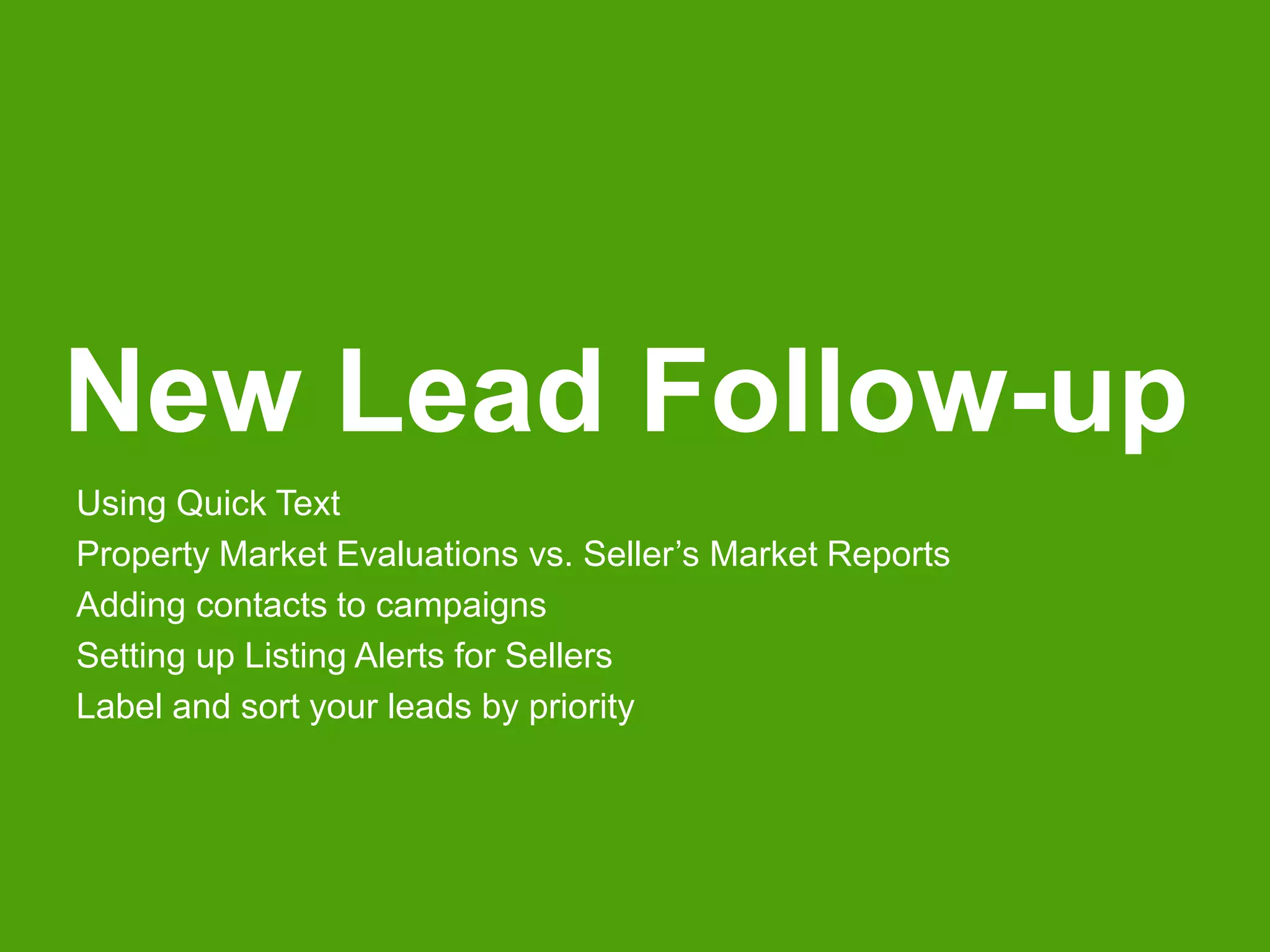New Lead Follow-up 
Using Quick Text 
Property Market Evaluations vs. Seller’s Market Reports 
Adding contacts to campaigns 
Setting up Listing Alerts for Sellers 
Label and sort your leads by priority 
 